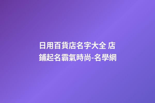 日用百貨店名字大全 店鋪起名霸氣時尚-名學網-第1張-店鋪起名-玄機派